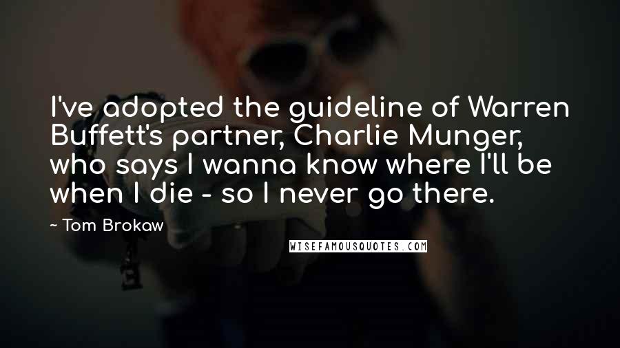 Tom Brokaw Quotes: I've adopted the guideline of Warren Buffett's partner, Charlie Munger, who says I wanna know where I'll be when I die - so I never go there.