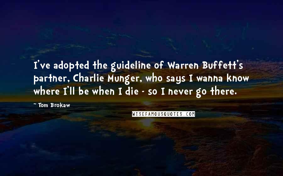 Tom Brokaw Quotes: I've adopted the guideline of Warren Buffett's partner, Charlie Munger, who says I wanna know where I'll be when I die - so I never go there.