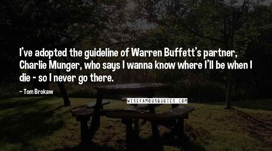 Tom Brokaw Quotes: I've adopted the guideline of Warren Buffett's partner, Charlie Munger, who says I wanna know where I'll be when I die - so I never go there.