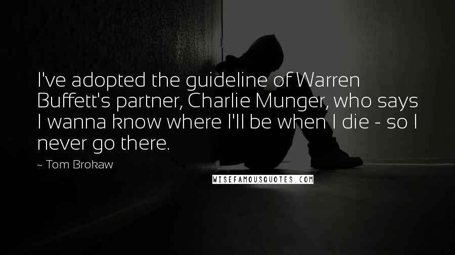 Tom Brokaw Quotes: I've adopted the guideline of Warren Buffett's partner, Charlie Munger, who says I wanna know where I'll be when I die - so I never go there.