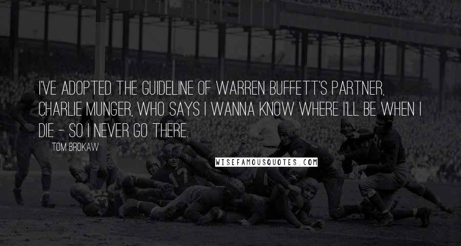 Tom Brokaw Quotes: I've adopted the guideline of Warren Buffett's partner, Charlie Munger, who says I wanna know where I'll be when I die - so I never go there.