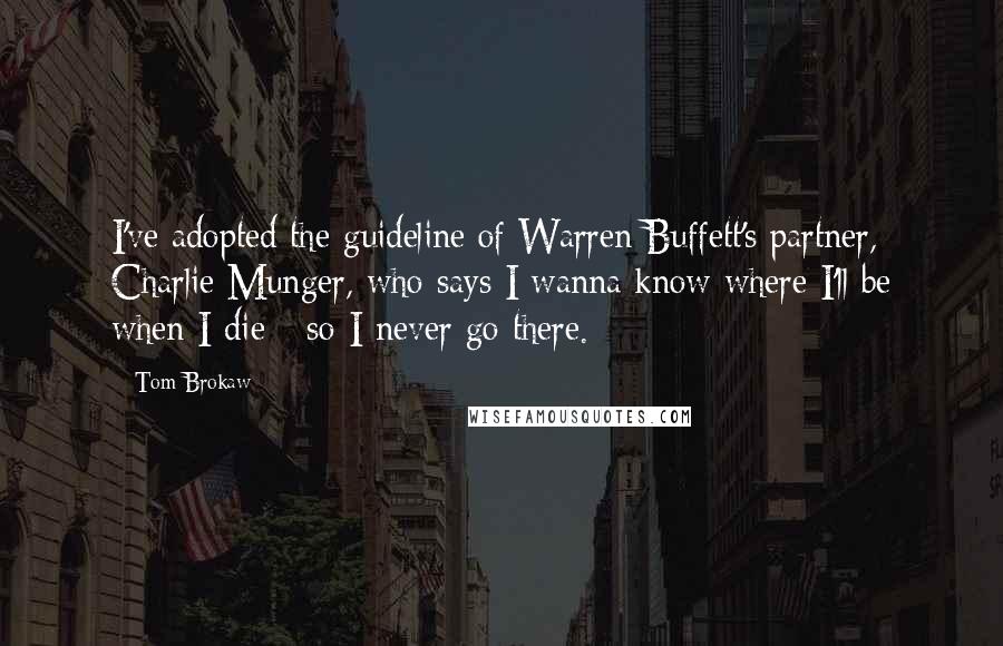 Tom Brokaw Quotes: I've adopted the guideline of Warren Buffett's partner, Charlie Munger, who says I wanna know where I'll be when I die - so I never go there.