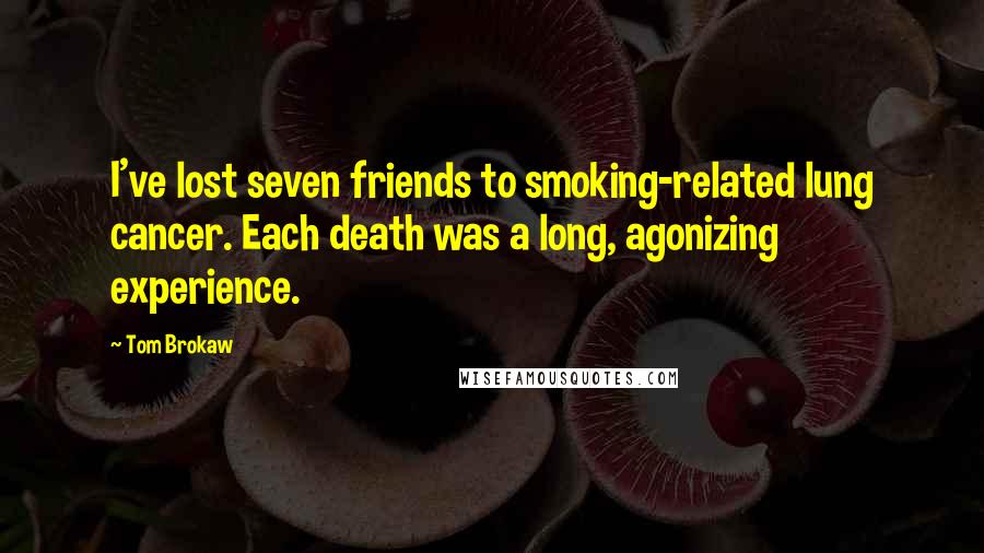Tom Brokaw Quotes: I've lost seven friends to smoking-related lung cancer. Each death was a long, agonizing experience.