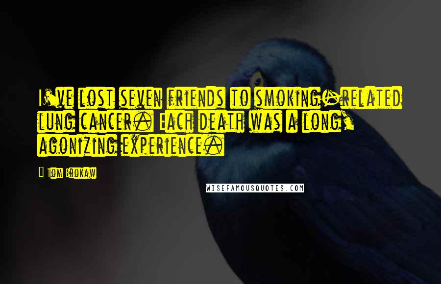Tom Brokaw Quotes: I've lost seven friends to smoking-related lung cancer. Each death was a long, agonizing experience.