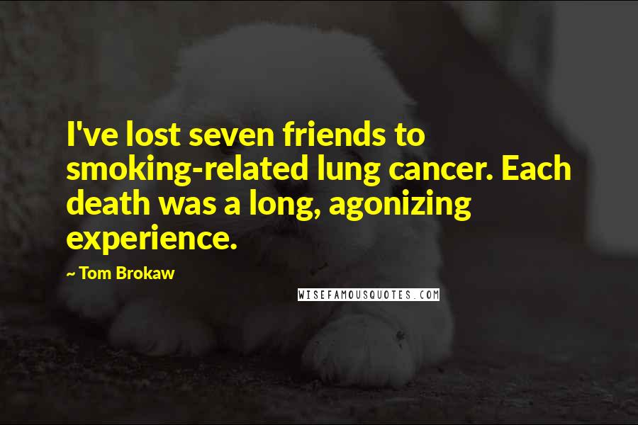 Tom Brokaw Quotes: I've lost seven friends to smoking-related lung cancer. Each death was a long, agonizing experience.