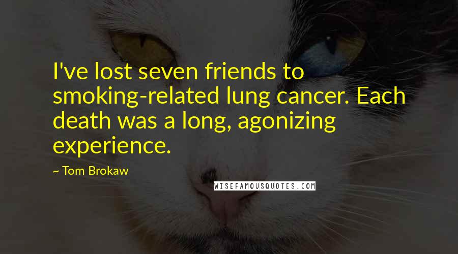 Tom Brokaw Quotes: I've lost seven friends to smoking-related lung cancer. Each death was a long, agonizing experience.