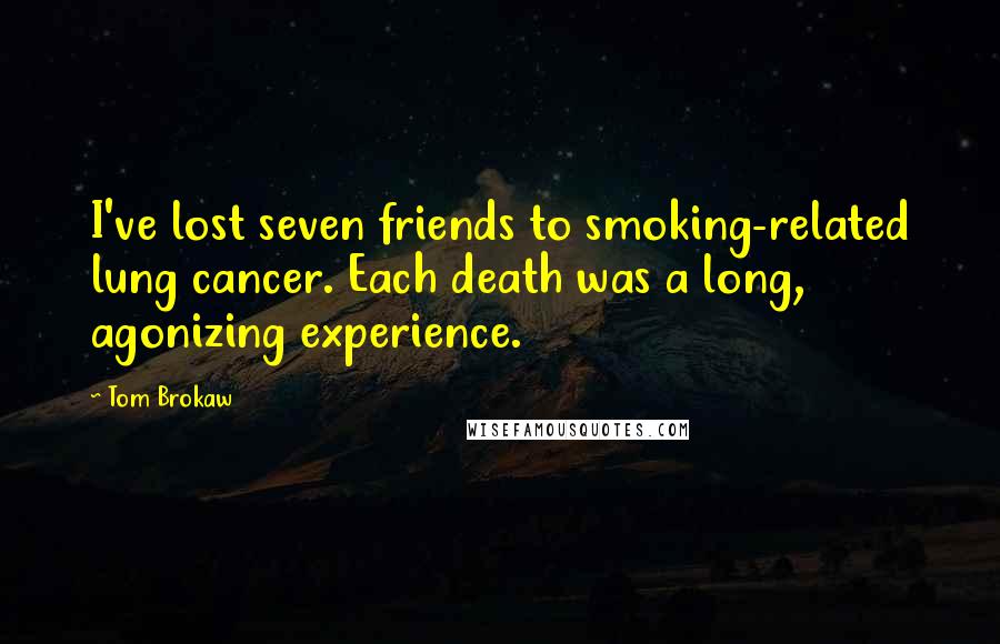 Tom Brokaw Quotes: I've lost seven friends to smoking-related lung cancer. Each death was a long, agonizing experience.