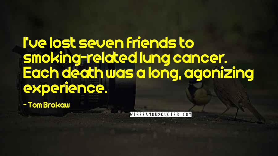 Tom Brokaw Quotes: I've lost seven friends to smoking-related lung cancer. Each death was a long, agonizing experience.