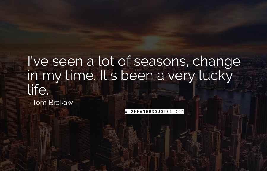 Tom Brokaw Quotes: I've seen a lot of seasons, change in my time. It's been a very lucky life.