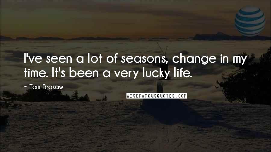 Tom Brokaw Quotes: I've seen a lot of seasons, change in my time. It's been a very lucky life.