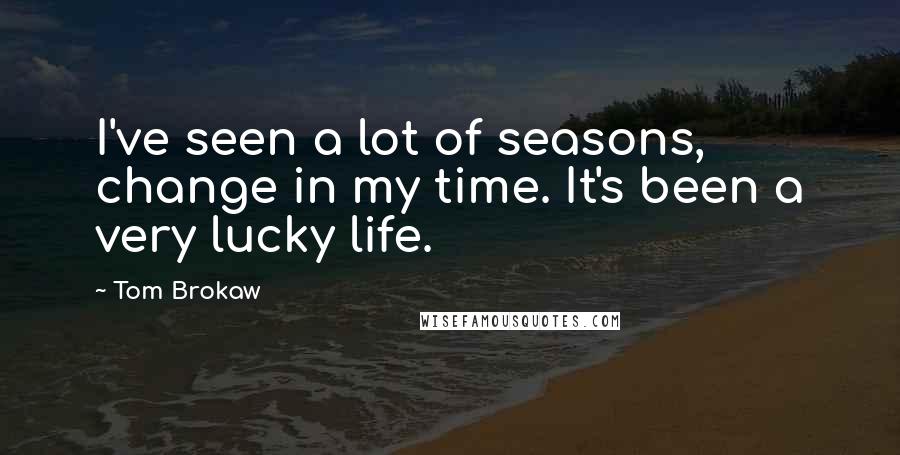 Tom Brokaw Quotes: I've seen a lot of seasons, change in my time. It's been a very lucky life.