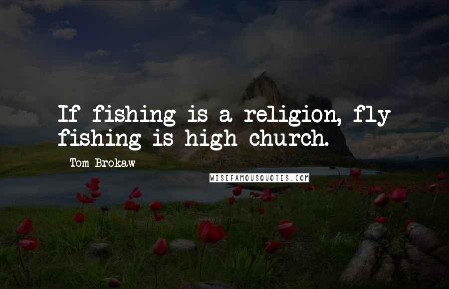 Tom Brokaw Quotes: If fishing is a religion, fly fishing is high church.