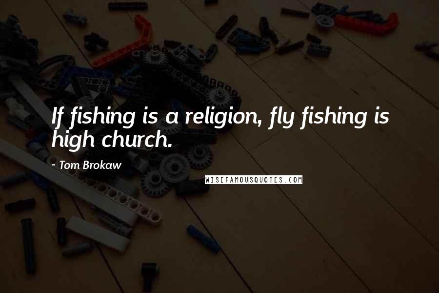 Tom Brokaw Quotes: If fishing is a religion, fly fishing is high church.