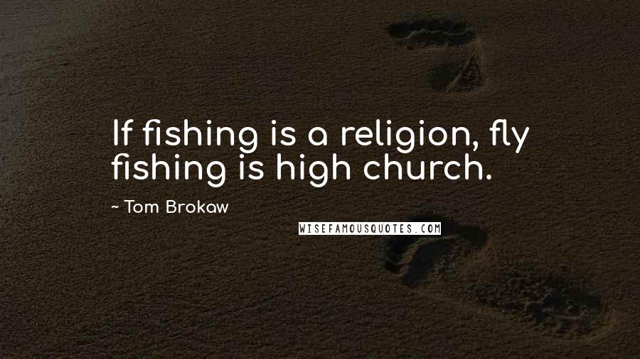 Tom Brokaw Quotes: If fishing is a religion, fly fishing is high church.
