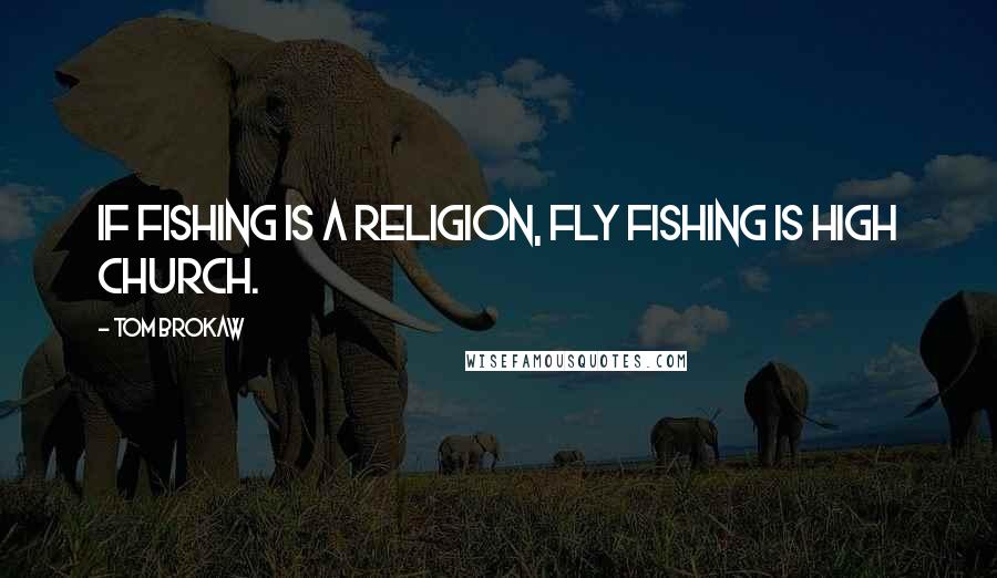 Tom Brokaw Quotes: If fishing is a religion, fly fishing is high church.