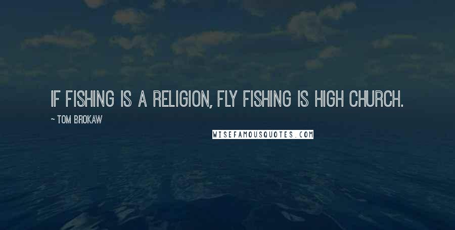 Tom Brokaw Quotes: If fishing is a religion, fly fishing is high church.