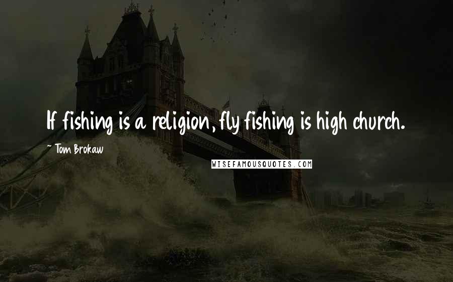 Tom Brokaw Quotes: If fishing is a religion, fly fishing is high church.