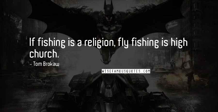 Tom Brokaw Quotes: If fishing is a religion, fly fishing is high church.