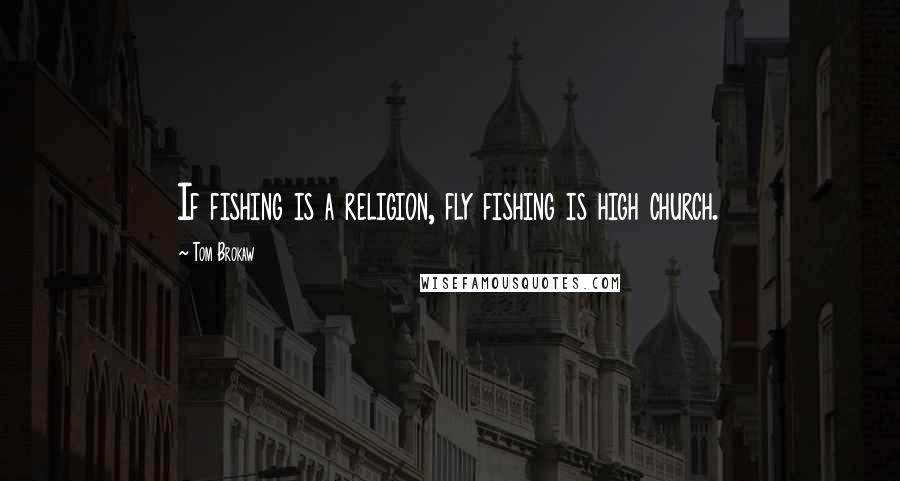 Tom Brokaw Quotes: If fishing is a religion, fly fishing is high church.