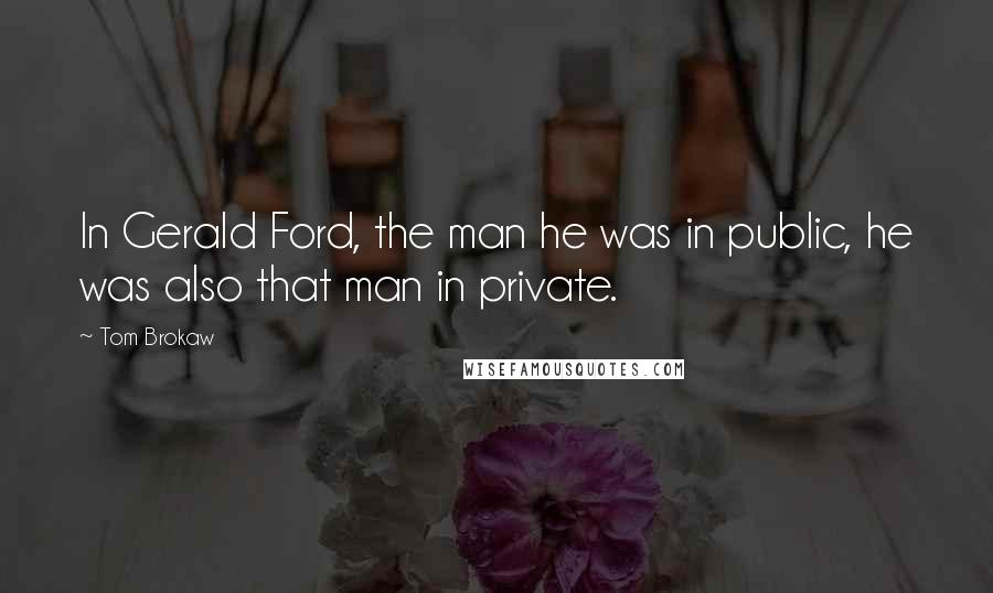 Tom Brokaw Quotes: In Gerald Ford, the man he was in public, he was also that man in private.