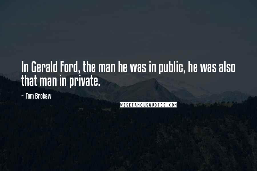 Tom Brokaw Quotes: In Gerald Ford, the man he was in public, he was also that man in private.