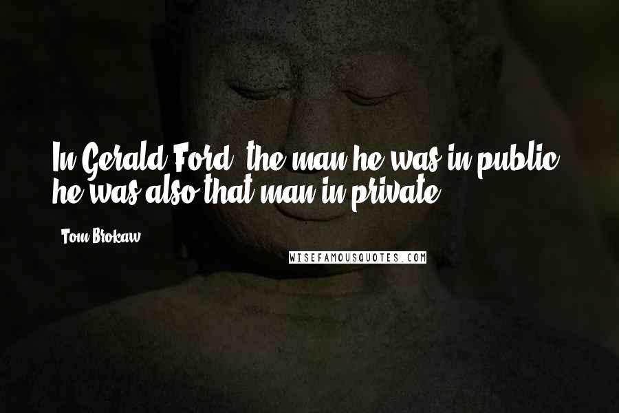 Tom Brokaw Quotes: In Gerald Ford, the man he was in public, he was also that man in private.