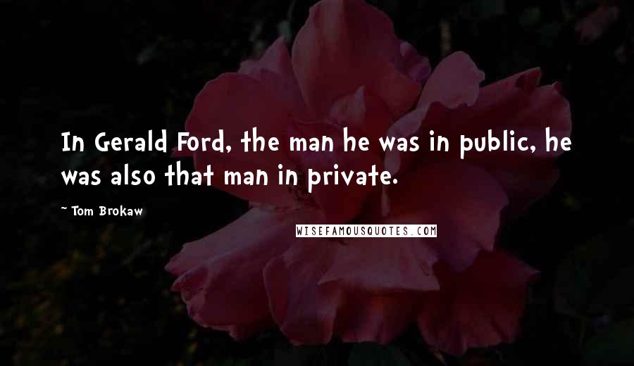 Tom Brokaw Quotes: In Gerald Ford, the man he was in public, he was also that man in private.