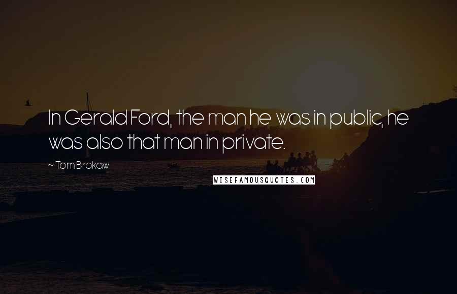 Tom Brokaw Quotes: In Gerald Ford, the man he was in public, he was also that man in private.