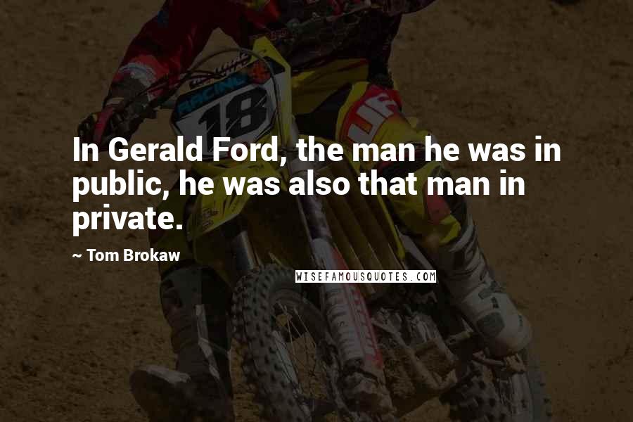 Tom Brokaw Quotes: In Gerald Ford, the man he was in public, he was also that man in private.