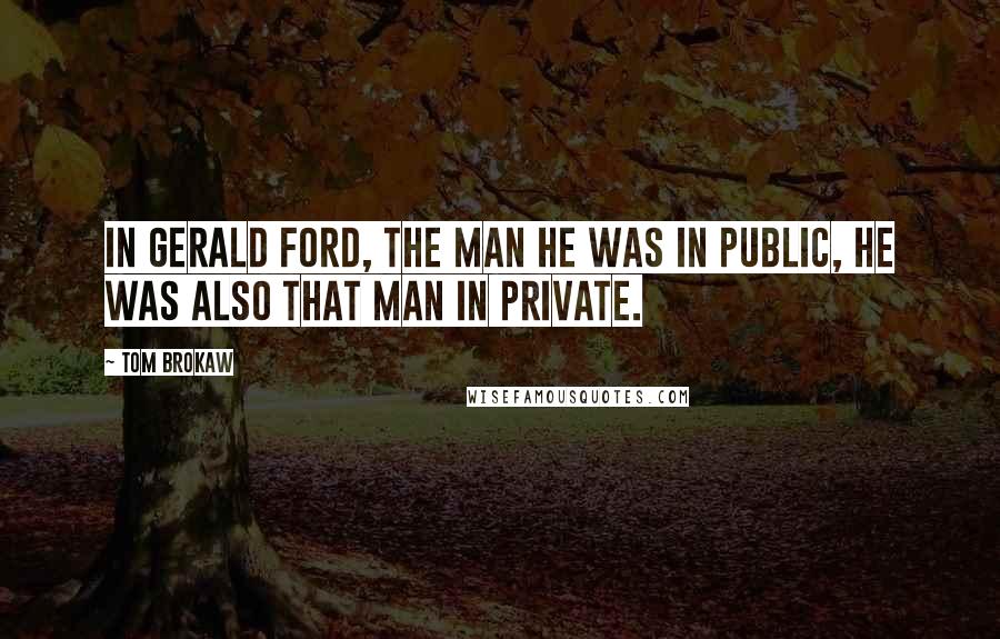 Tom Brokaw Quotes: In Gerald Ford, the man he was in public, he was also that man in private.