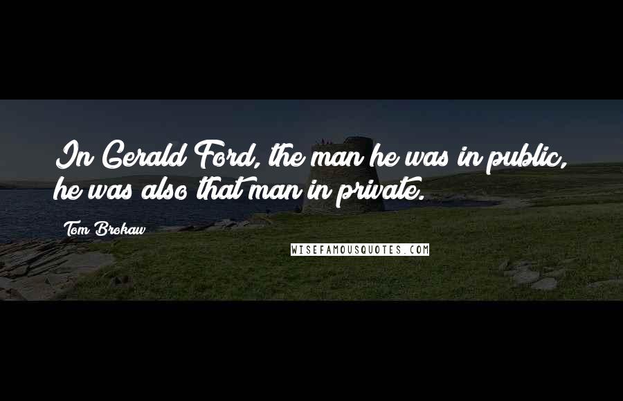 Tom Brokaw Quotes: In Gerald Ford, the man he was in public, he was also that man in private.