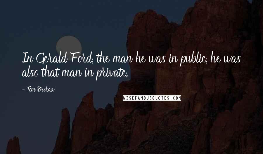 Tom Brokaw Quotes: In Gerald Ford, the man he was in public, he was also that man in private.