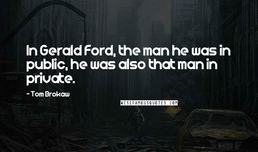 Tom Brokaw Quotes: In Gerald Ford, the man he was in public, he was also that man in private.