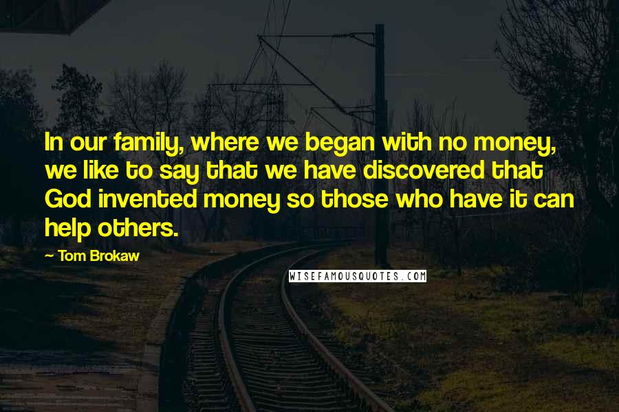 Tom Brokaw Quotes: In our family, where we began with no money, we like to say that we have discovered that God invented money so those who have it can help others.