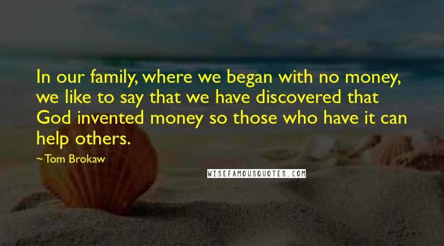 Tom Brokaw Quotes: In our family, where we began with no money, we like to say that we have discovered that God invented money so those who have it can help others.