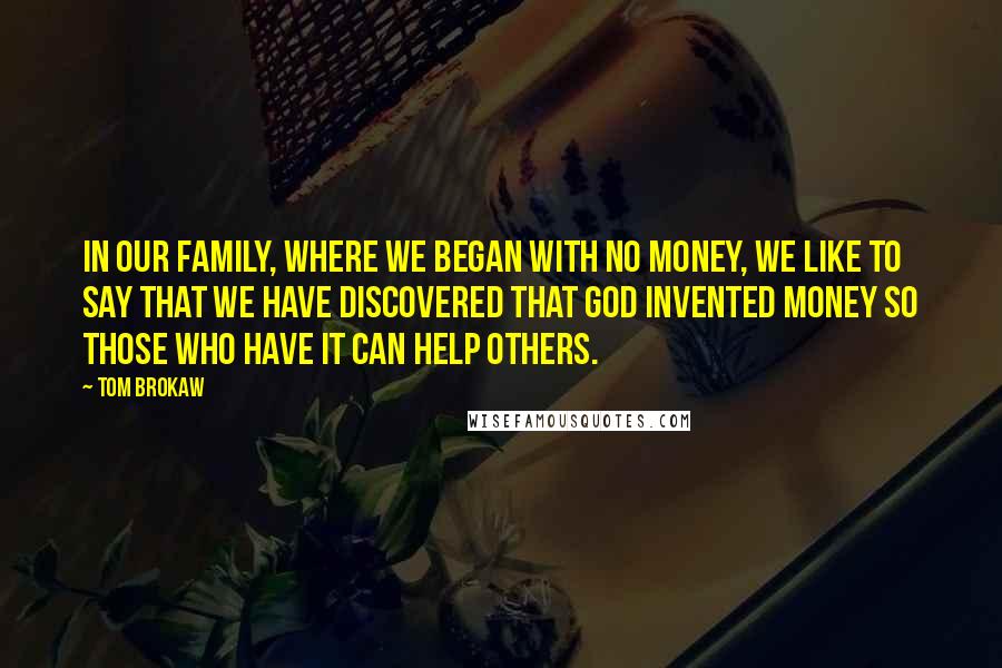 Tom Brokaw Quotes: In our family, where we began with no money, we like to say that we have discovered that God invented money so those who have it can help others.