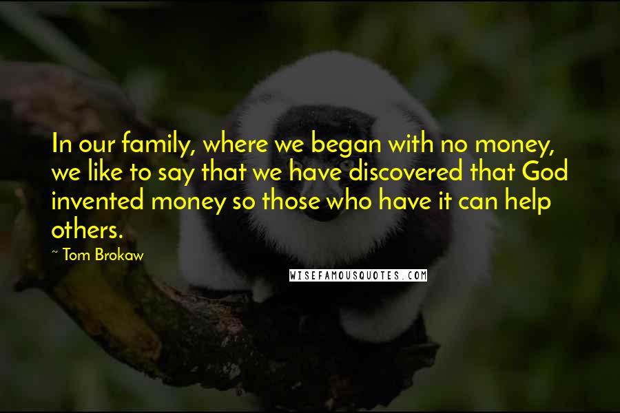 Tom Brokaw Quotes: In our family, where we began with no money, we like to say that we have discovered that God invented money so those who have it can help others.