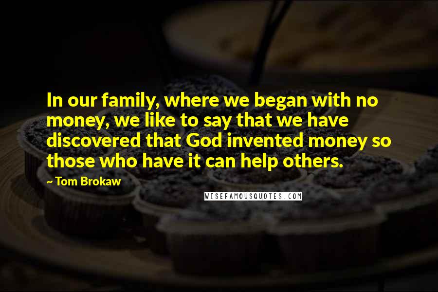 Tom Brokaw Quotes: In our family, where we began with no money, we like to say that we have discovered that God invented money so those who have it can help others.