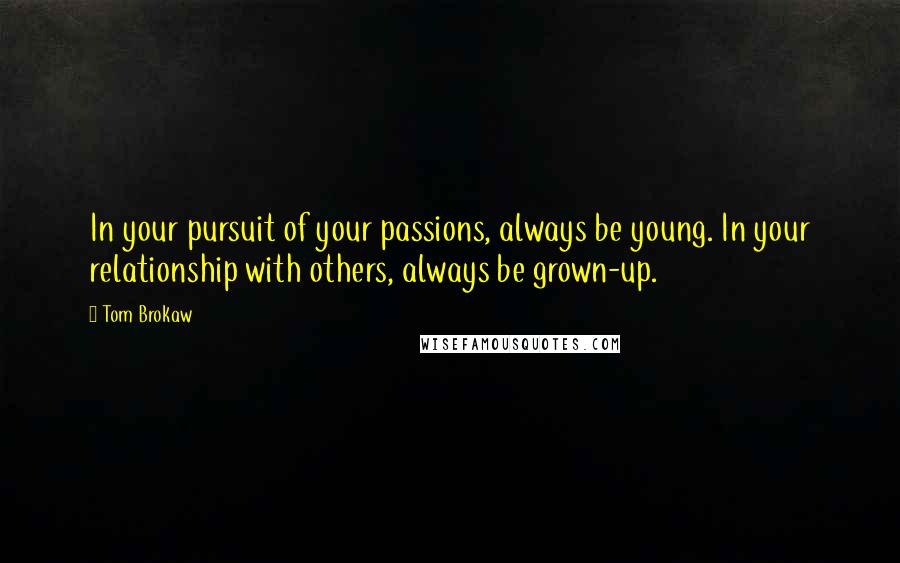 Tom Brokaw Quotes: In your pursuit of your passions, always be young. In your relationship with others, always be grown-up.