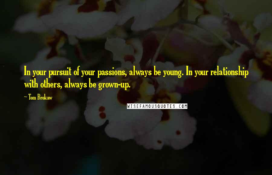 Tom Brokaw Quotes: In your pursuit of your passions, always be young. In your relationship with others, always be grown-up.