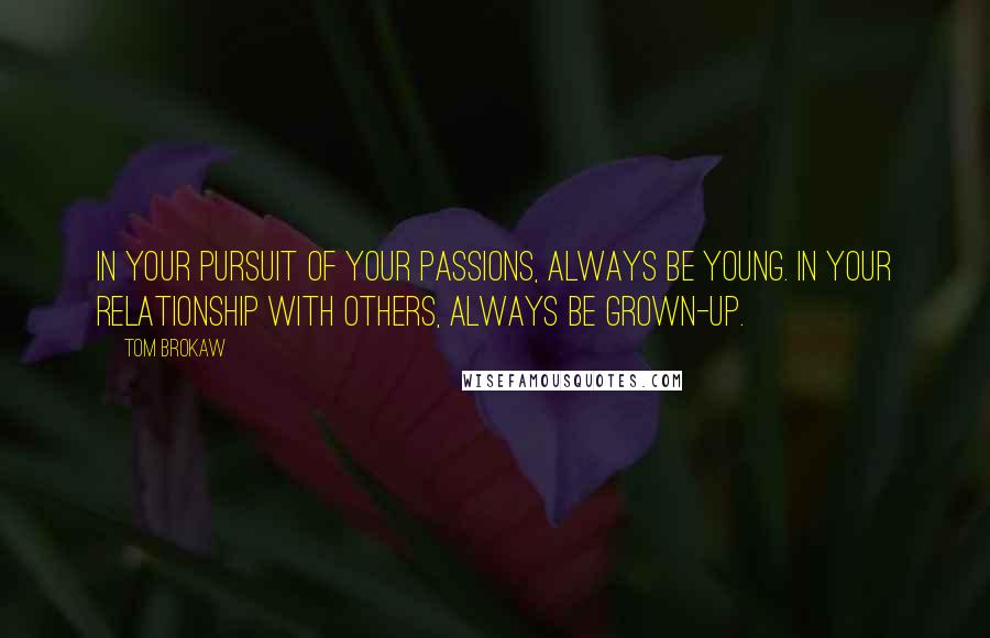 Tom Brokaw Quotes: In your pursuit of your passions, always be young. In your relationship with others, always be grown-up.