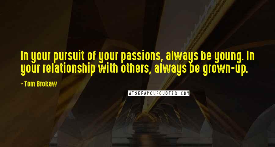 Tom Brokaw Quotes: In your pursuit of your passions, always be young. In your relationship with others, always be grown-up.