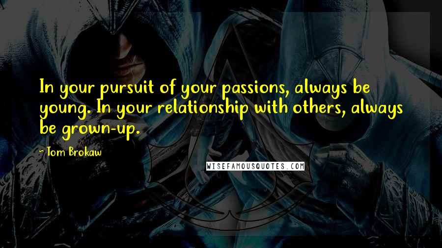 Tom Brokaw Quotes: In your pursuit of your passions, always be young. In your relationship with others, always be grown-up.