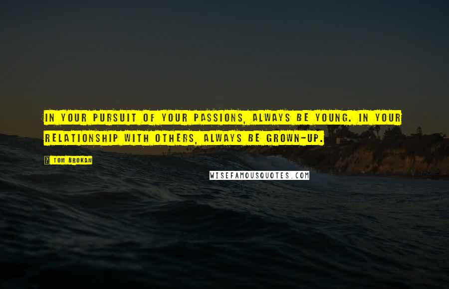 Tom Brokaw Quotes: In your pursuit of your passions, always be young. In your relationship with others, always be grown-up.