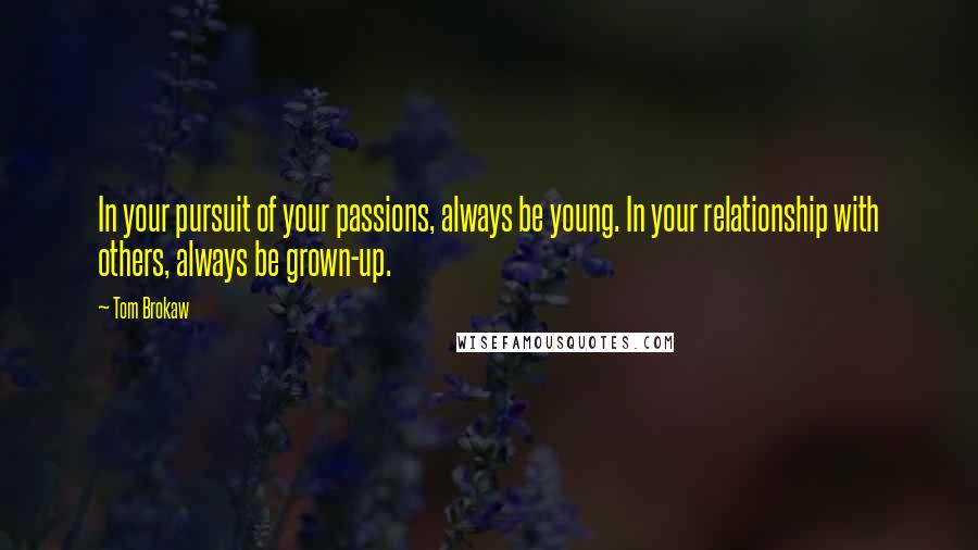 Tom Brokaw Quotes: In your pursuit of your passions, always be young. In your relationship with others, always be grown-up.