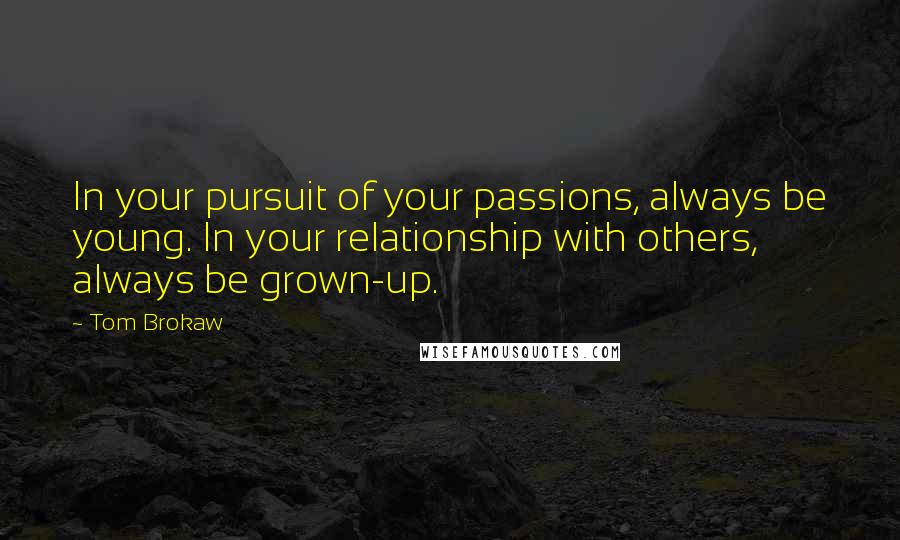 Tom Brokaw Quotes: In your pursuit of your passions, always be young. In your relationship with others, always be grown-up.