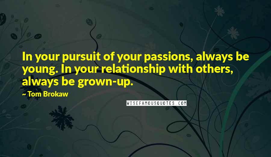 Tom Brokaw Quotes: In your pursuit of your passions, always be young. In your relationship with others, always be grown-up.