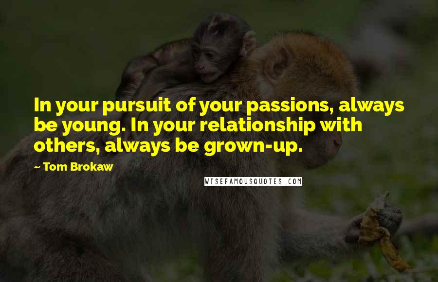 Tom Brokaw Quotes: In your pursuit of your passions, always be young. In your relationship with others, always be grown-up.