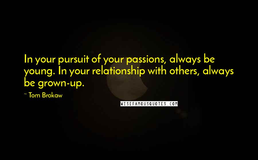 Tom Brokaw Quotes: In your pursuit of your passions, always be young. In your relationship with others, always be grown-up.