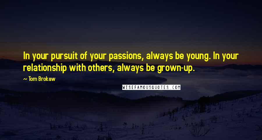 Tom Brokaw Quotes: In your pursuit of your passions, always be young. In your relationship with others, always be grown-up.